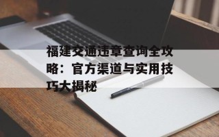 福建交通违章查询全攻略：官方渠道与实用技巧大揭秘