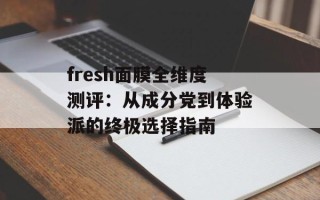 fresh面膜全维度测评：从成分党到体验派的终极选择指南
