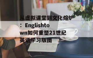 从虚拟课堂到文化熔炉：Englishtown如何重塑21世纪英语学习版图
