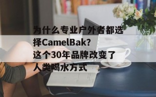 为什么专业户外者都选择CamelBak？这个30年品牌改变了人类喝水方式