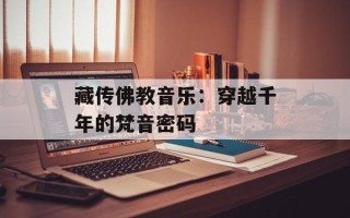 藏传佛教音乐：穿越千年的梵音密码