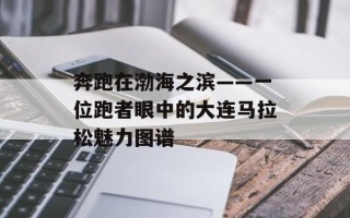 奔跑在渤海之滨——一位跑者眼中的大连马拉松魅力图谱