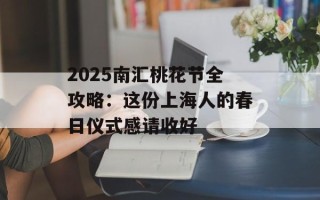 2025南汇桃花节全攻略：这份上海人的春日仪式感请收好