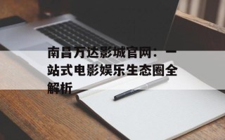 南昌万达影城官网：一站式电影娱乐生态圈全解析