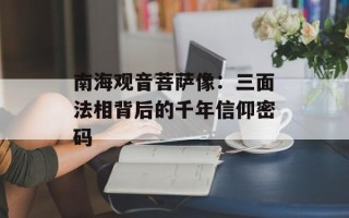 南海观音菩萨像：三面法相背后的千年信仰密码