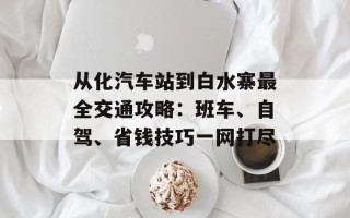 从化汽车站到白水寨最全交通攻略：班车、自驾、省钱技巧一网打尽