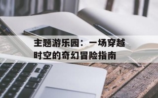 主题游乐园：一场穿越时空的奇幻冒险指南
