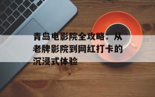 青岛电影院全攻略：从老牌影院到网红打卡的沉浸式体验