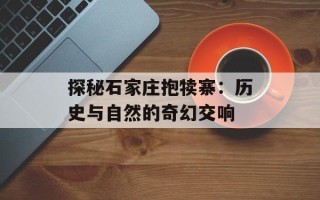 探秘石家庄抱犊寨：历史与自然的奇幻交响