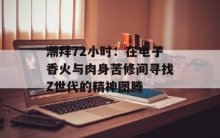 潮拜72小时：在电子香火与肉身苦修间寻找Z世代的精神图腾