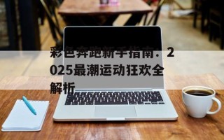 彩色奔跑新手指南：2025最潮运动狂欢全解析