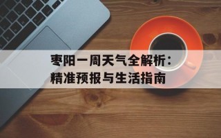 枣阳一周天气全解析：精准预报与生活指南