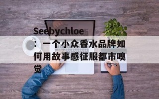 Seebychloe：一个小众香水品牌如何用故事感征服都市嗅觉