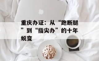 重庆办证：从“跑断腿”到“指尖办”的十年蜕变