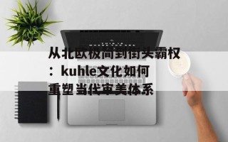 从北欧极简到街头霸权：kuhle文化如何重塑当代审美体系