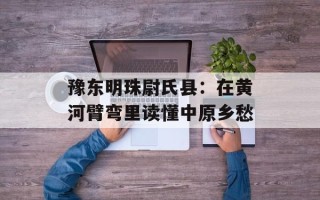 豫东明珠尉氏县：在黄河臂弯里读懂中原乡愁