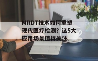 MRDT技术如何重塑现代医疗检测？这5大应用场景值得关注