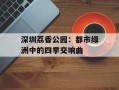 深圳荔香公园：都市绿洲中的四季交响曲