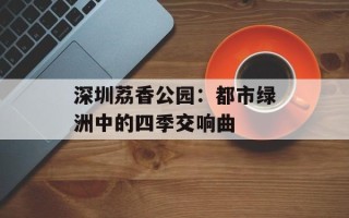 深圳荔香公园：都市绿洲中的四季交响曲