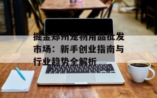 掘金郑州宠物用品批发市场：新手创业指南与行业趋势全解析