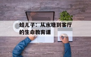 蛙儿子：从水塘到客厅的生命教育课