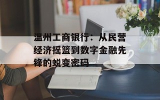 温州工商银行：从民营经济摇篮到数字金融先锋的蜕变密码