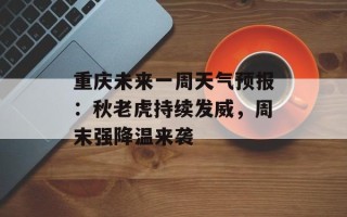 重庆未来一周天气预报：秋老虎持续发威，周末强降温来袭