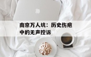 南京万人坑：历史伤疤中的无声控诉