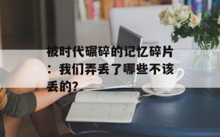 被时代碾碎的记忆碎片：我们弄丢了哪些不该丢的？