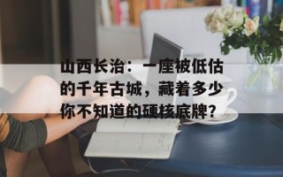 山西长治：一座被低估的千年古城，藏着多少你不知道的硬核底牌？