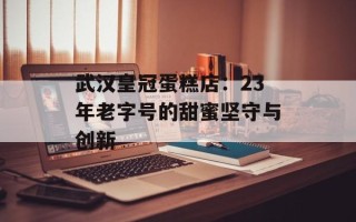 武汉皇冠蛋糕店：23年老字号的甜蜜坚守与创新