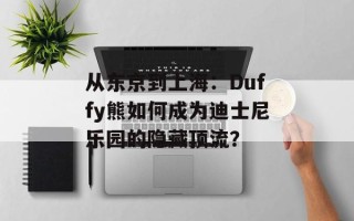 从东京到上海：Duffy熊如何成为迪士尼乐园的隐藏顶流？