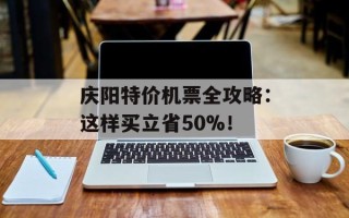庆阳特价机票全攻略：这样买立省50%！
