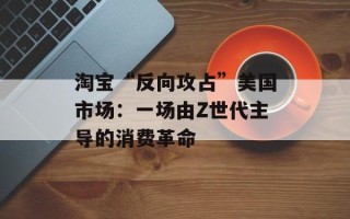 淘宝“反向攻占”美国市场：一场由Z世代主导的消费革命