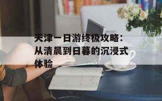 天津一日游终极攻略：从清晨到日暮的沉浸式体验