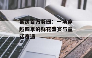 番禺百万葵园：一场穿越四季的鲜花盛宴与童话奇遇