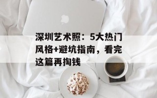 深圳艺术照：5大热门风格+避坑指南，看完这篇再掏钱
