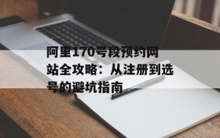 阿里170号段预约网站全攻略：从注册到选号的避坑指南