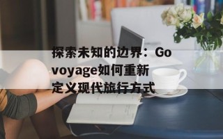 探索未知的边界：Govoyage如何重新定义现代旅行方式