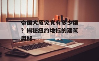 帝国大厦究竟有多少层？揭秘纽约地标的建筑奥秘