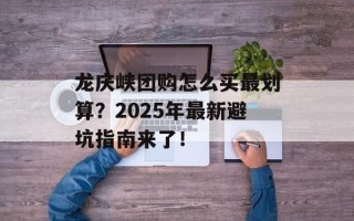龙庆峡团购怎么买最划算？2025年最新避坑指南来了！