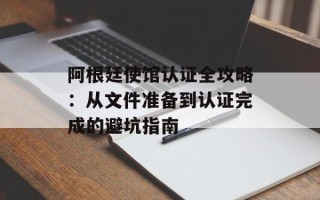阿根廷使馆认证全攻略：从文件准备到认证完成的避坑指南