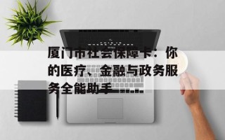 厦门市社会保障卡：你的医疗、金融与政务服务全能助手