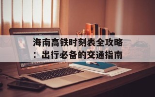 海南高铁时刻表全攻略：出行必备的交通指南