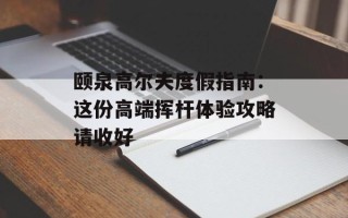 颐泉高尔夫度假指南：这份高端挥杆体验攻略请收好