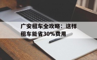 广安租车全攻略：这样租车能省30%费用
