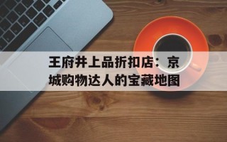 王府井上品折扣店：京城购物达人的宝藏地图