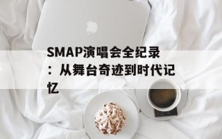SMAP演唱会全纪录：从舞台奇迹到时代记忆