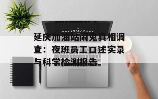 延庆加油站闹鬼真相调查：夜班员工口述实录与科学检测报告