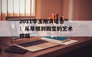 2011李玉刚演唱会：从草根到殿堂的艺术跨越
